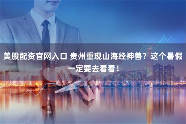 美股配资官网入口 贵州重现山海经神兽？这个暑假一定要去看看！