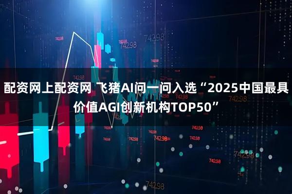 配资网上配资网 飞猪AI问一问入选“2025中国最具价值AGI创新机构TOP50”