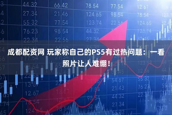 成都配资网 玩家称自己的PS5有过热问题：一看照片让人难绷！