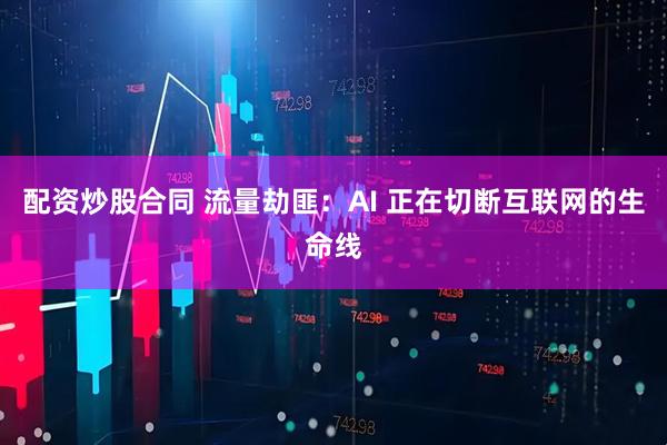配资炒股合同 流量劫匪：AI 正在切断互联网的生命线