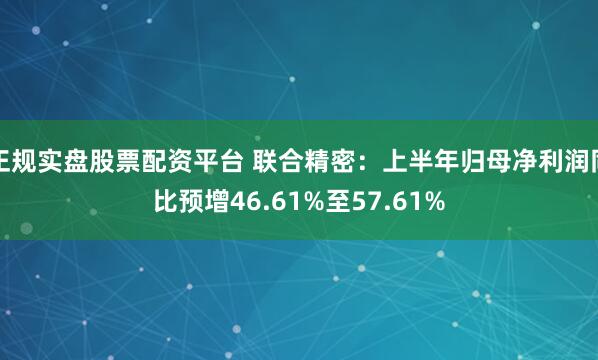 正规实盘股票配资平台 联合精密：上半年归母净利润同比预增46.61%至57.61%