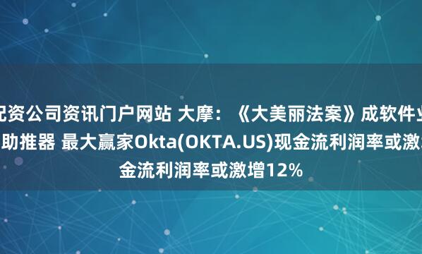 配资公司资讯门户网站 大摩：《大美丽法案》成软件业现金流助推器 最大赢家Okta(OKTA.US)现金流利润率或激增12%
