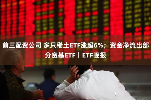 前三配资公司 多只稀土ETF涨超6%；资金净流出部分宽基ETF丨ETF晚报