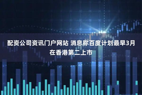 配资公司资讯门户网站 消息称百度计划最早3月在香港第二上市