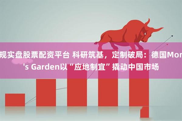 正规实盘股票配资平台 科研筑基，定制破局：德国Mom's Garden以“应地制宜”撬动中国市场