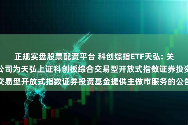 正规实盘股票配资平台 科创综指ETF天弘: 关于同意东方证券股份有限公司为天弘上证科创板综合交易型开放式指数证券投资基金提供主做市服务的公告
