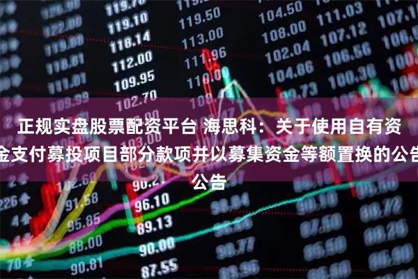 正规实盘股票配资平台 海思科：关于使用自有资金支付募投项目部分款项并以募集资金等额置换的公告