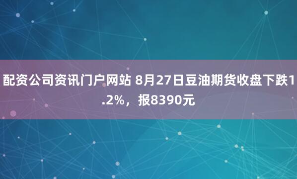 配资公司资讯门户网站 8月27日豆油期货收盘下跌1.2%，报8390元