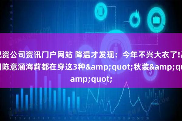 配资公司资讯门户网站 降温才发现：今年不兴大衣了!高圆圆陈意涵海莉都在穿这3种"秋装"