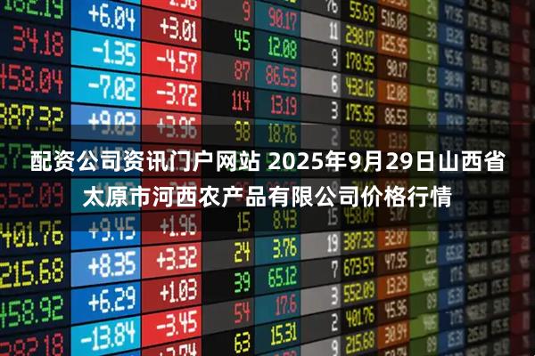 配资公司资讯门户网站 2025年9月29日山西省太原市河西农产品有限公司价格行情