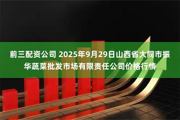 前三配资公司 2025年9月29日山西省大同市振华蔬菜批发市场有限责任公司价格行情