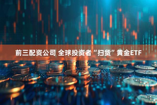 前三配资公司 全球投资者“扫货”黄金ETF