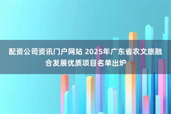 配资公司资讯门户网站 2025年广东省农文旅融合发展优质项目名单出炉