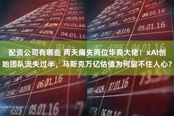 配资公司有哪些 两天痛失两位华裔大佬！xAI创始团队流失过半，马斯克万亿估值为何留不住人心？