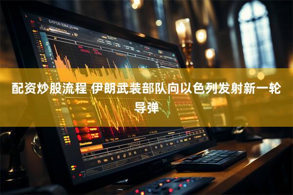 配资炒股流程 伊朗武装部队向以色列发射新一轮导弹