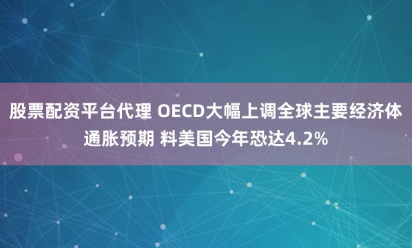 股票配资平台代理 OECD大幅上调全球主要经济体通胀预期 料美国今年恐达4.2%