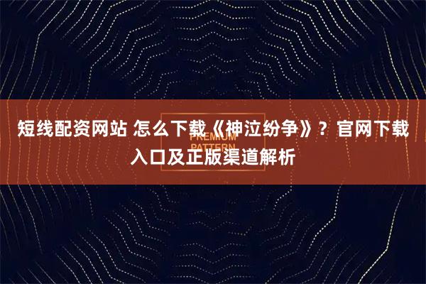 短线配资网站 怎么下载《神泣纷争》?官网下载入口及正版渠道解析