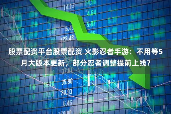 股票配资平台股票配资 火影忍者手游:不用等5月大版本更新,部分忍者调整提前上线?