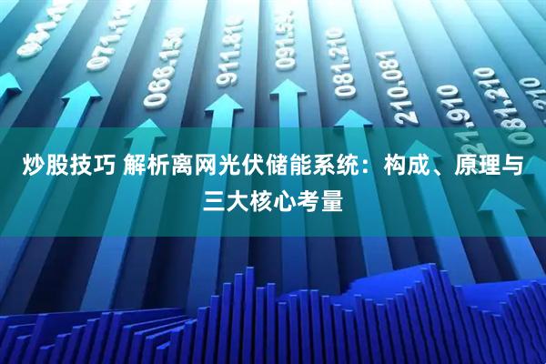 炒股技巧 解析离网光伏储能系统：构成、原理与三大核心考量