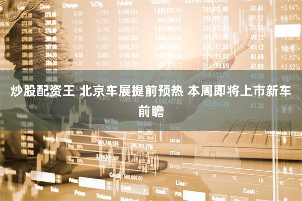 炒股配资王 北京车展提前预热 本周即将上市新车前瞻