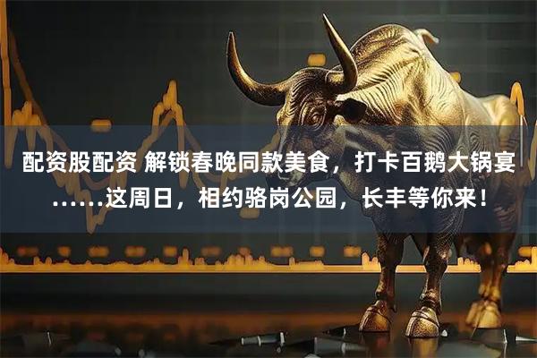 配资股配资 解锁春晚同款美食，打卡百鹅大锅宴……这周日，相约骆岗公园，长丰等你来！