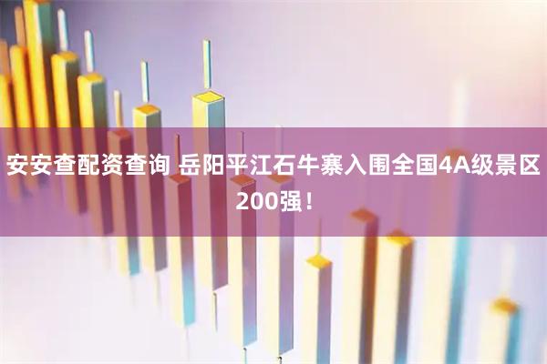 安安查配资查询 岳阳平江石牛寨入围全国4A级景区200强！