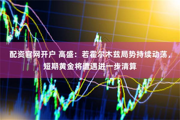 配资官网开户 高盛：若霍尔木兹局势持续动荡，短期黄金将遭遇进一步清算